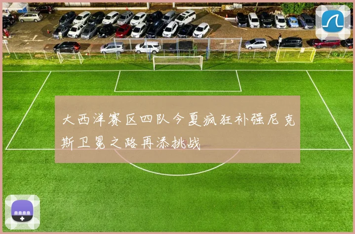 大西洋赛区四队今夏疯狂补强尼克斯卫冕之路再添挑战